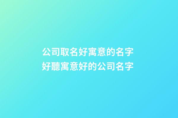 公司取名好寓意的名字 好聽寓意好的公司名字